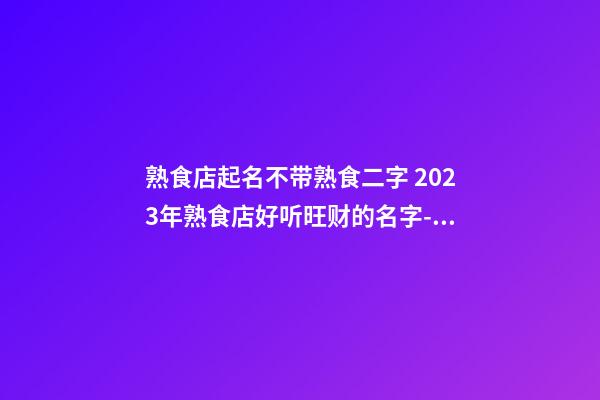 熟食店起名不带熟食二字 2023年熟食店好听旺财的名字-名学网-第1张-店铺起名-玄机派